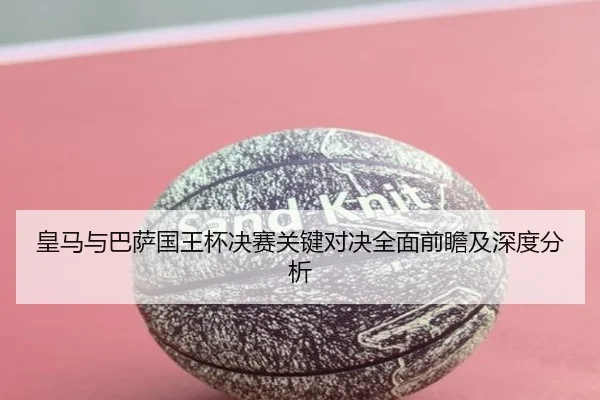皇马与巴萨国王杯决赛关键对决全面前瞻及深度分析